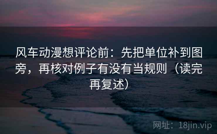 风车动漫想评论前：先把单位补到图旁，再核对例子有没有当规则（读完再复述）