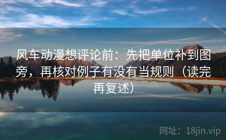 风车动漫想评论前：先把单位补到图旁，再核对例子有没有当规则（读完再复述）