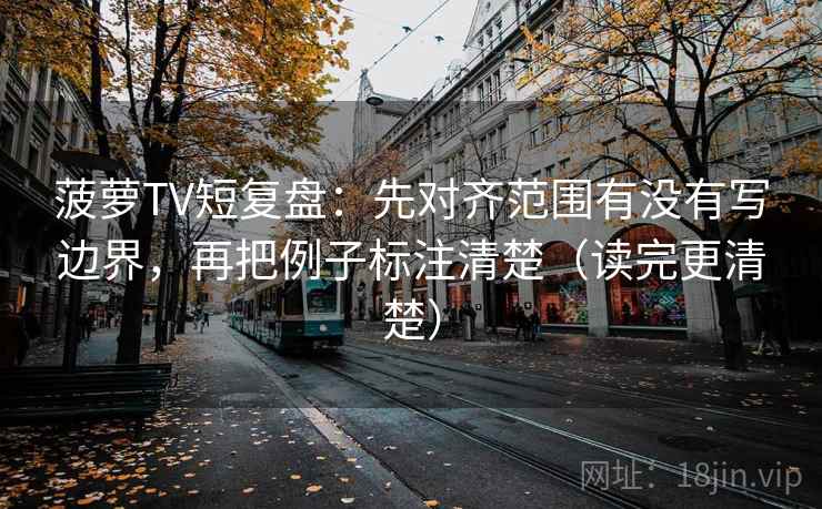 菠萝TV短复盘：先对齐范围有没有写边界，再把例子标注清楚（读完更清楚）