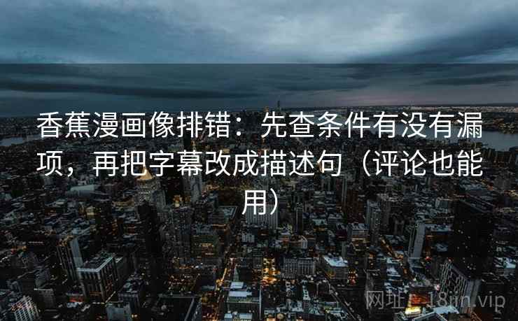 香蕉漫画像排错：先查条件有没有漏项，再把字幕改成描述句（评论也能用）