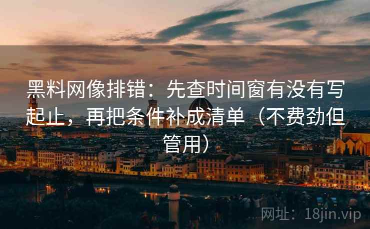 黑料网像排错：先查时间窗有没有写起止，再把条件补成清单（不费劲但管用）