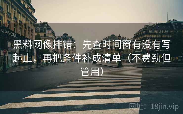 黑料网像排错：先查时间窗有没有写起止，再把条件补成清单（不费劲但管用）