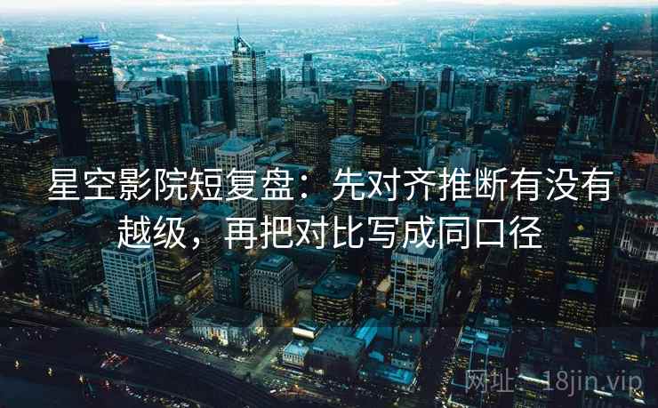 星空影院短复盘：先对齐推断有没有越级，再把对比写成同口径