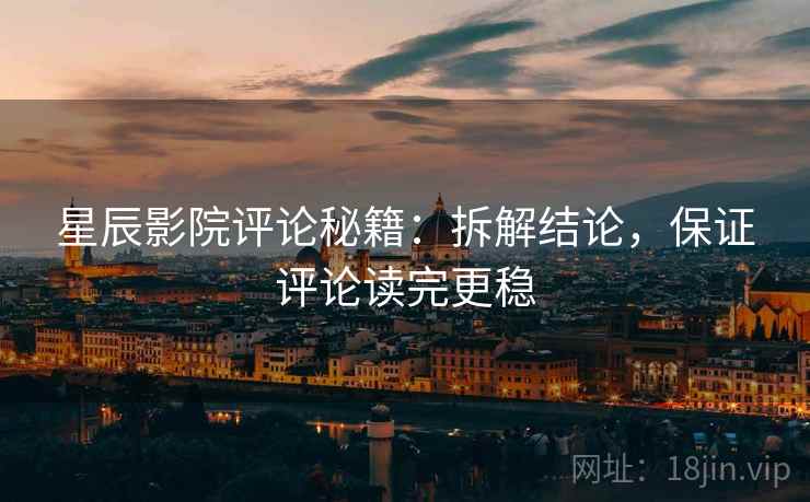星辰影院评论秘籍:拆解结论,保证评论读完更稳