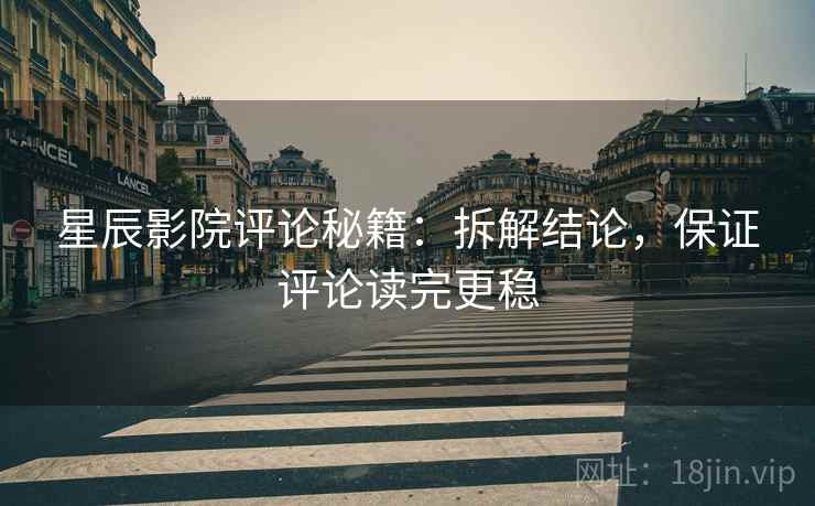 星辰影院评论秘籍:拆解结论,保证评论读完更稳
