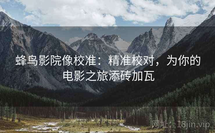 蜂鸟影院像校准：精准校对，为你的电影之旅添砖加瓦