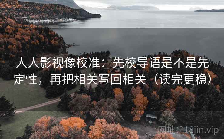 人人影视像校准：先校导语是不是先定性，再把相关写回相关（读完更稳）  第1张