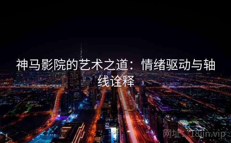 神马影院的艺术之道：情绪驱动与轴线诠释
