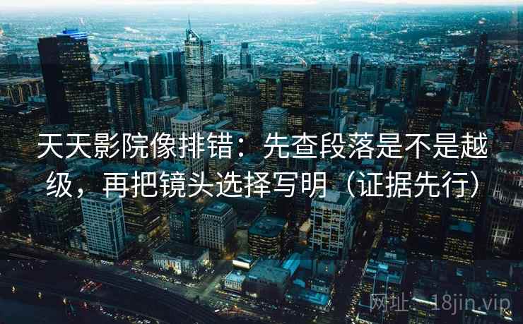 天天影院像排错：先查段落是不是越级，再把镜头选择写明（证据先行）