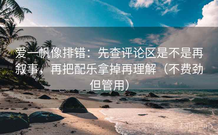 爱一帆像排错：先查评论区是不是再叙事，再把配乐拿掉再理解（不费劲但管用）