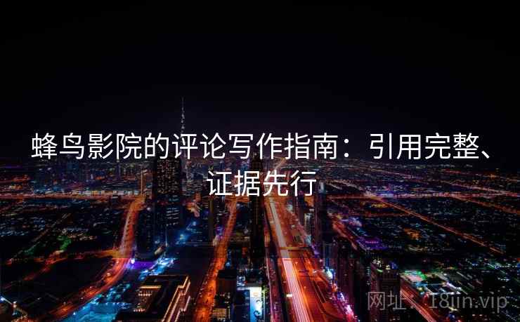 蜂鸟影院的评论写作指南:引用完整、证据先行
