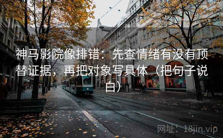 神马影院像排错:先查情绪有没有顶替证据,再把对象写具体(把句子说白)