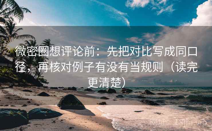 微密圈想评论前：先把对比写成同口径，再核对例子有没有当规则（读完更清楚）  第2张