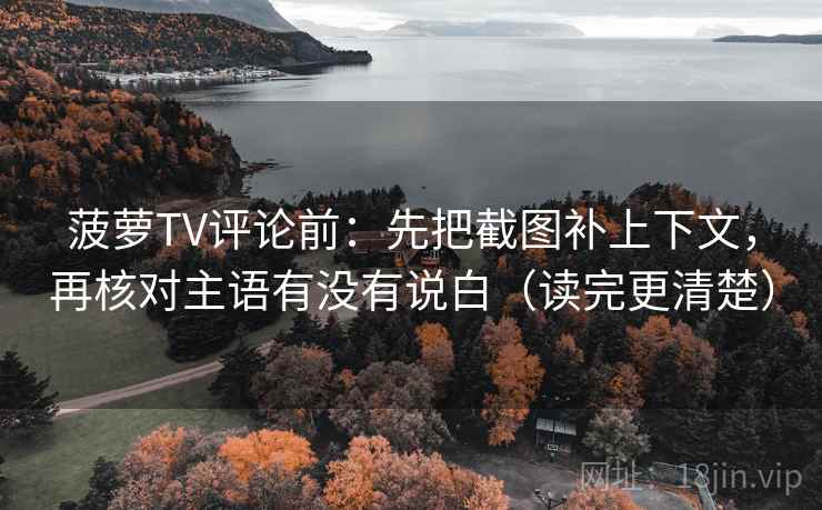 菠萝TV评论前：先把截图补上下文，再核对主语有没有说白（读完更清楚）