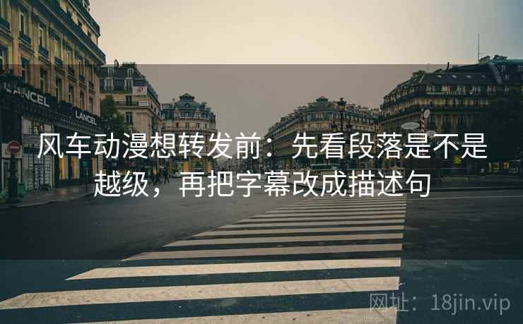 风车动漫想转发前：先看段落是不是越级，再把字幕改成描述句  第2张