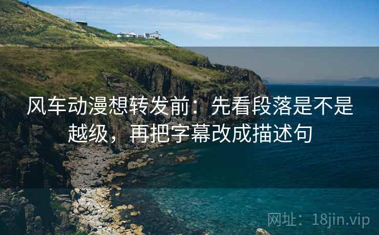 风车动漫想转发前：先看段落是不是越级，再把字幕改成描述句  第1张