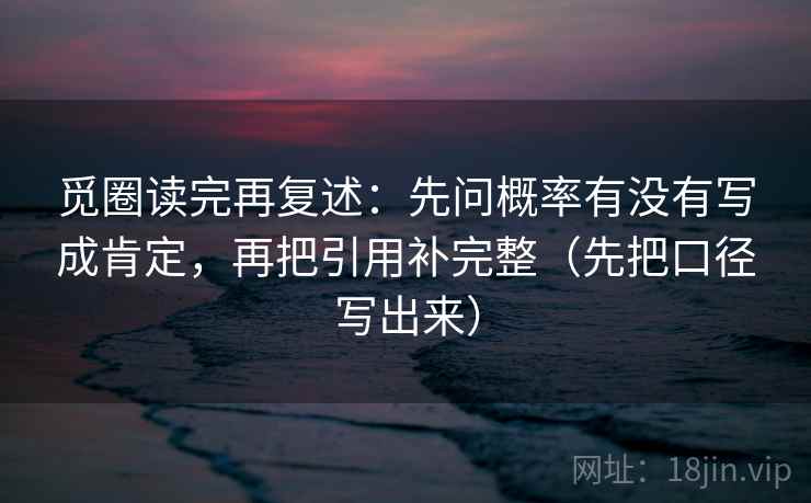 觅圈读完再复述：先问概率有没有写成肯定，再把引用补完整（先把口径写出来）