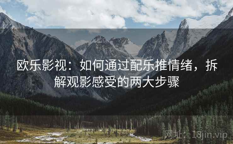 欧乐影视：如何通过配乐推情绪，拆解观影感受的两大步骤  第1张