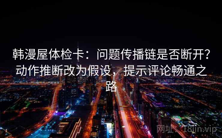 韩漫屋体检卡：问题传播链是否断开？动作推断改为假设，提示评论畅通之路  第1张