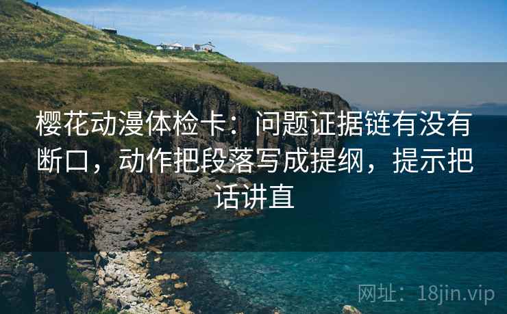 樱花动漫体检卡：问题证据链有没有断口，动作把段落写成提纲，提示把话讲直