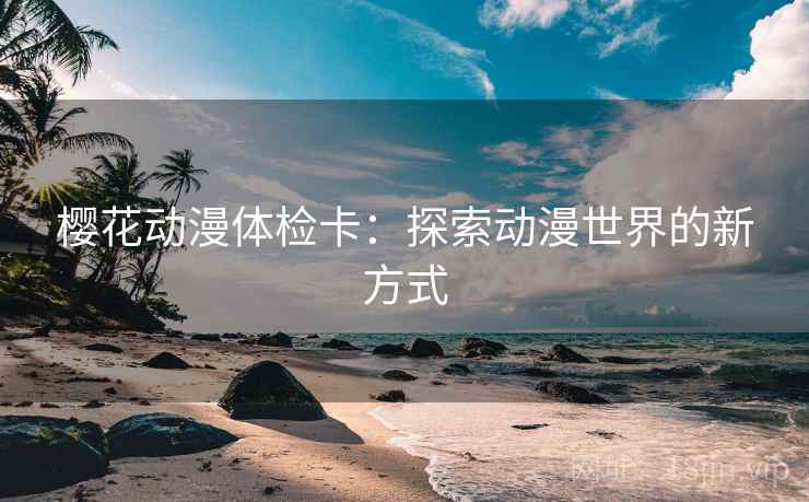 樱花动漫体检卡：探索动漫世界的新方式