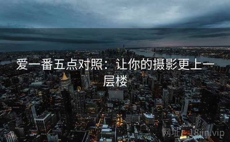 爱一番五点对照：让你的摄影更上一层楼