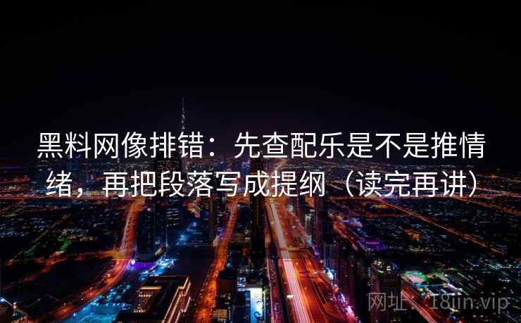 黑料网像排错：先查配乐是不是推情绪，再把段落写成提纲（读完再讲）  第2张