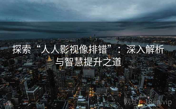 探索“人人影视像排错”：深入解析与智慧提升之道