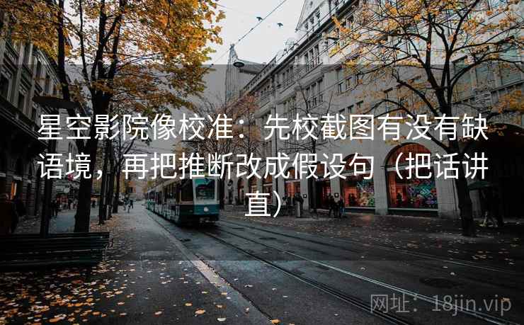 星空影院像校准：先校截图有没有缺语境，再把推断改成假设句（把话讲直）  第2张