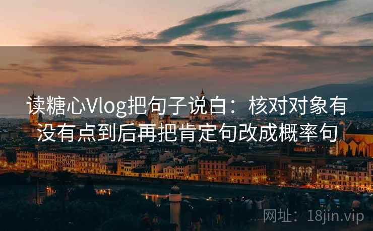读糖心Vlog把句子说白：核对对象有没有点到后再把肯定句改成概率句