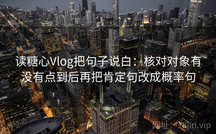 读糖心Vlog把句子说白：核对对象有没有点到后再把肯定句改成概率句
