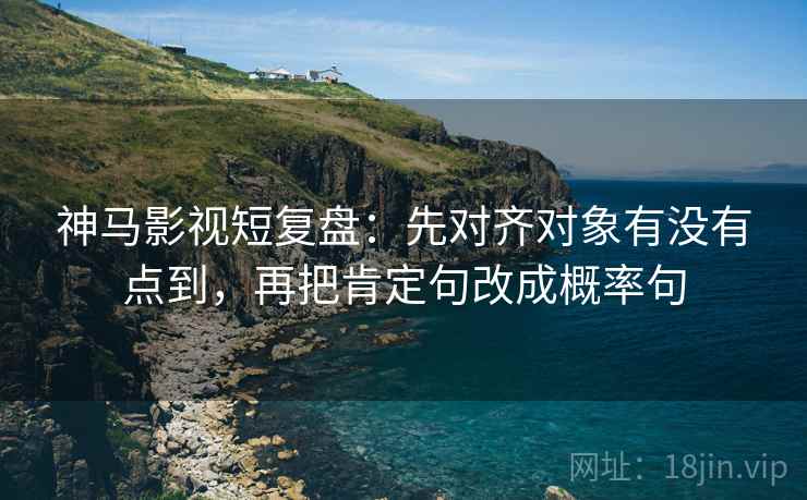神马影视短复盘：先对齐对象有没有点到，再把肯定句改成概率句