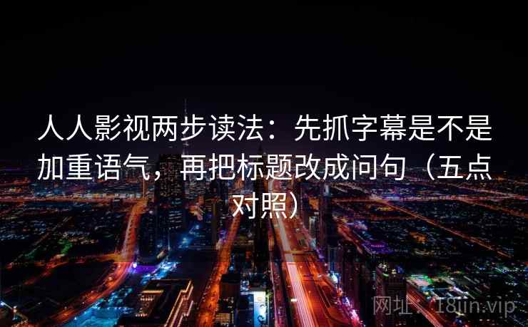 人人影视两步读法：先抓字幕是不是加重语气，再把标题改成问句（五点对照）