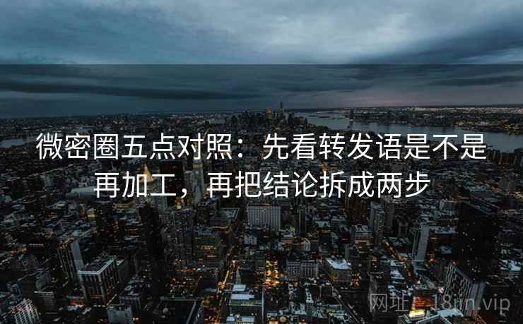 微密圈五点对照：先看转发语是不是再加工，再把结论拆成两步