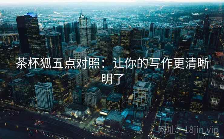 茶杯狐五点对照：让你的写作更清晰明了