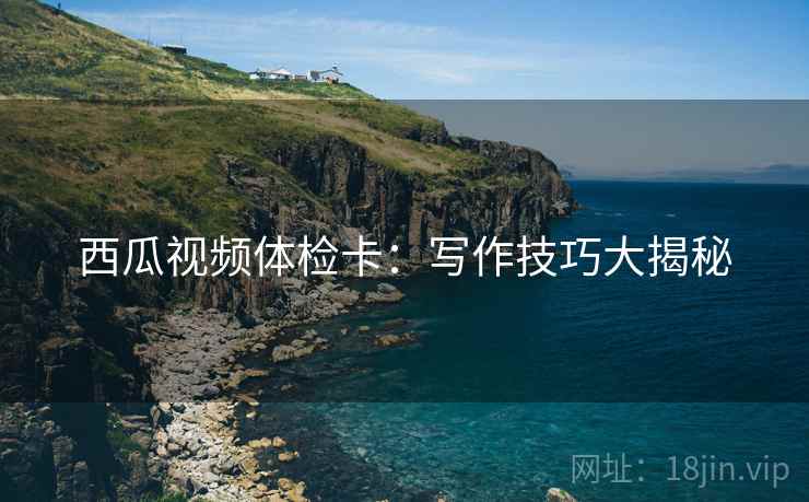 西瓜视频体检卡：写作技巧大揭秘