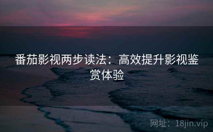 番茄影视两步读法：高效提升影视鉴赏体验