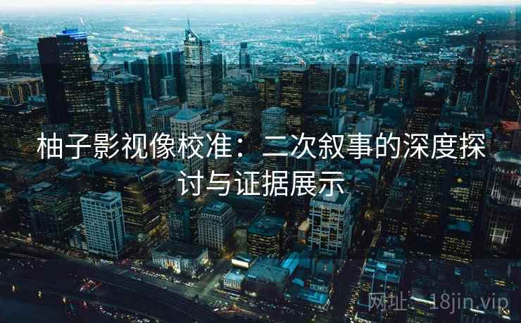 柚子影视像校准:二次叙事的深度探讨与证据展示