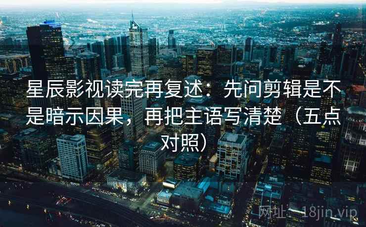 星辰影视读完再复述:先问剪辑是不是暗示因果,再把主语写清楚(五点对照)