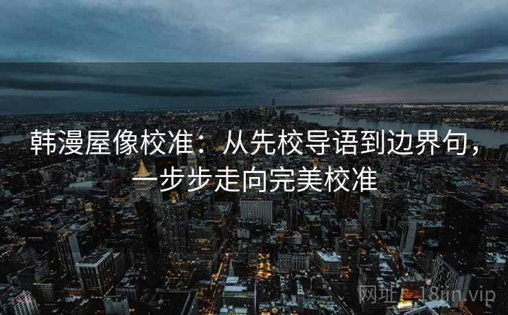 韩漫屋像校准:从先校导语到边界句,一步步走向完美校准