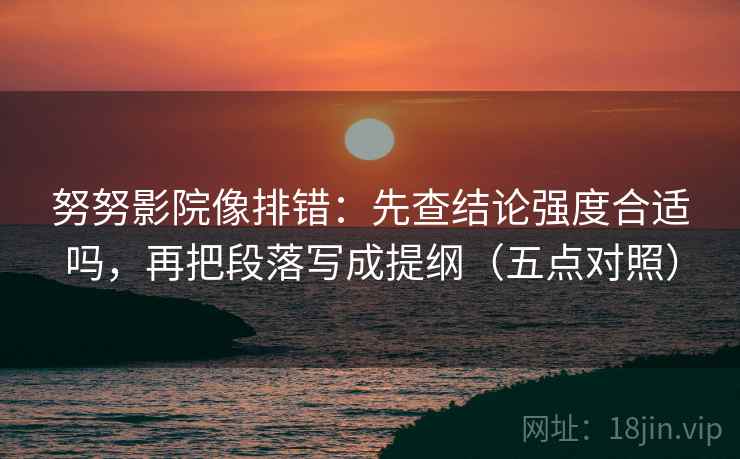 努努影院像排错:先查结论强度合适吗,再把段落写成提纲(五点对照)
