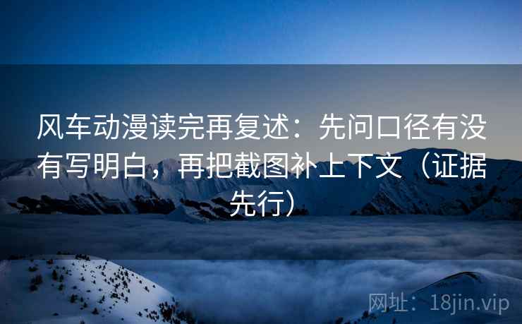 风车动漫读完再复述:先问口径有没有写明白,再把截图补上下文(证据先行)