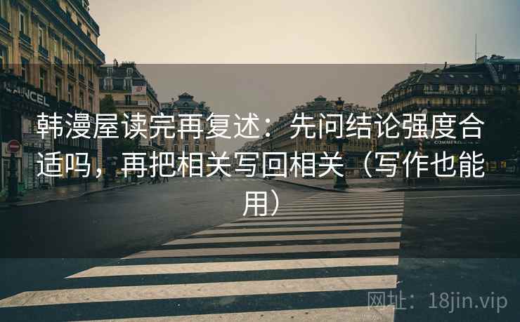 韩漫屋读完再复述:先问结论强度合适吗,再把相关写回相关(写作也能用)