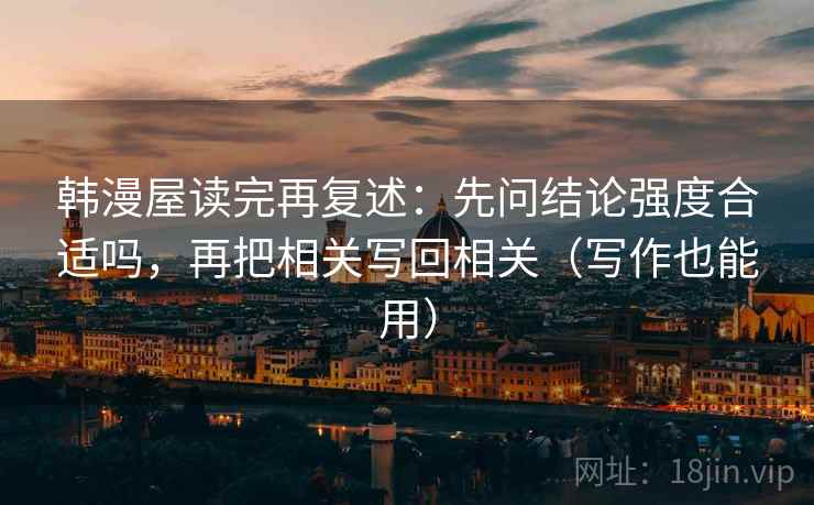 韩漫屋读完再复述:先问结论强度合适吗,再把相关写回相关(写作也能用)