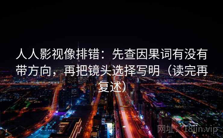 人人影视像排错:先查因果词有没有带方向,再把镜头选择写明(读完再复述)