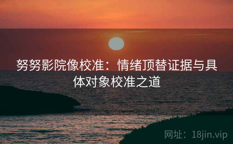 努努影院像校准:情绪顶替证据与具体对象校准之道