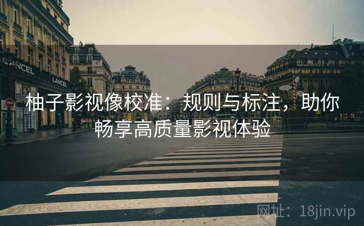 柚子影视像校准:规则与标注,助你畅享高质量影视体验