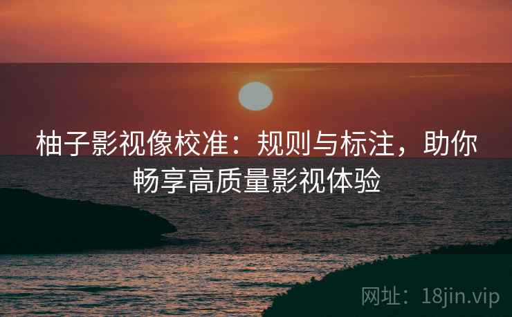 柚子影视像校准:规则与标注,助你畅享高质量影视体验