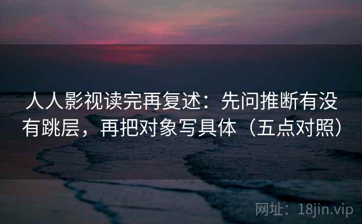 人人影视读完再复述:先问推断有没有跳层,再把对象写具体(五点对照)