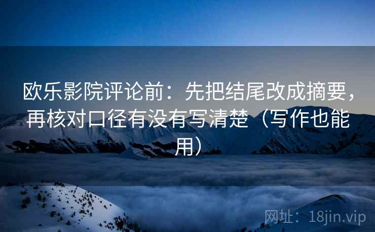 欧乐影院评论前:先把结尾改成摘要,再核对口径有没有写清楚(写作也能用)